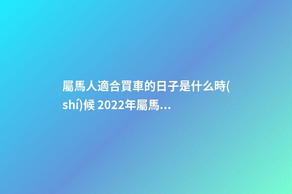 屬馬人適合買車的日子是什么時(shí)候 2022年屬馬農(nóng)歷十二月提車黃道吉日-第1張-觀點(diǎn)-玄機(jī)派